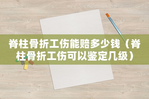 脊柱骨折工傷能賠多少錢（脊柱骨折工傷可以鑒定幾級(jí)）