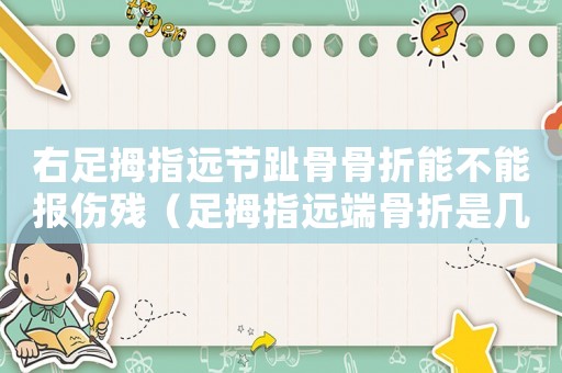 右足拇指遠(yuǎn)節(jié)趾骨骨折能不能報(bào)傷殘（足拇指遠(yuǎn)端骨折是幾級工傷）