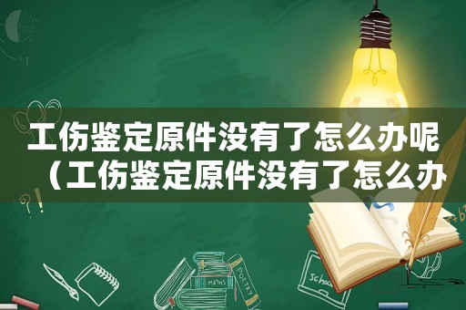 工傷鑒定原件沒有了怎么辦呢（工傷鑒定原件沒有了怎么辦）