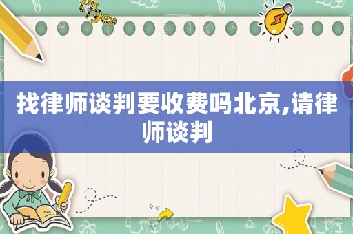 找律師談判要收費(fèi)嗎北京,請(qǐng)律師談判