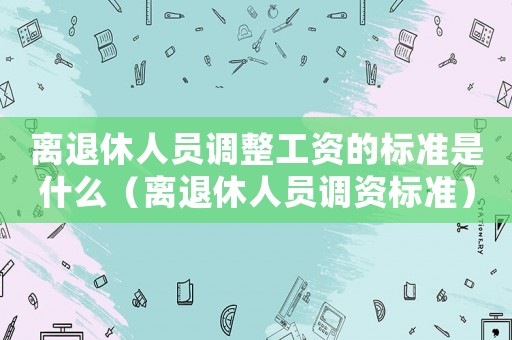 離退休人員調(diào)整工資的標準是什么（離退休人員調(diào)資標準）