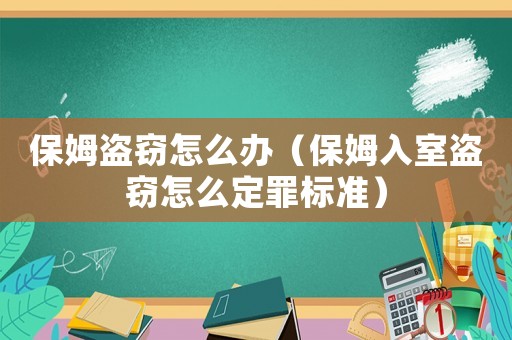 保姆盜竊怎么辦（保姆入室盜竊怎么定罪標(biāo)準(zhǔn)）