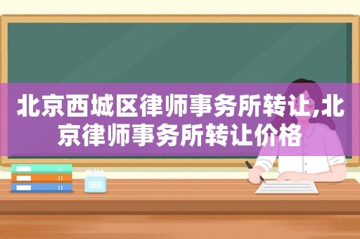 北京西城區(qū)律師事務(wù)所轉(zhuǎn)讓,北京律師事務(wù)所轉(zhuǎn)讓價格