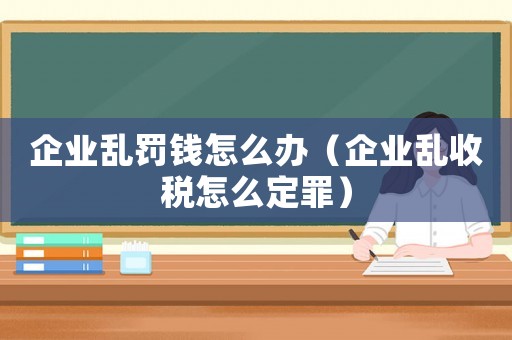 企業(yè)亂罰錢怎么辦（企業(yè)亂收稅怎么定罪）