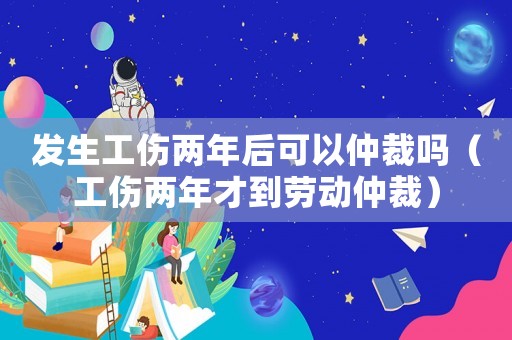 發(fā)生工傷兩年后可以仲裁嗎（工傷兩年才到勞動仲裁）