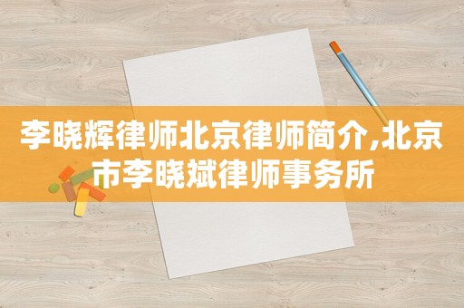 李曉輝律師北京律師簡介,北京市李曉斌律師事務(wù)所