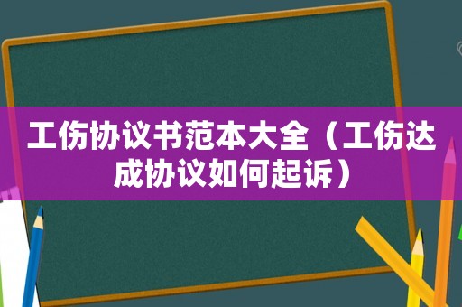 工傷協(xié)議書范本大全（工傷達成協(xié)議如何起訴）