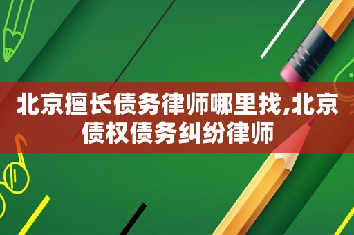 北京擅長(zhǎng)債務(wù)律師哪里找,北京債權(quán)債務(wù)糾紛律師