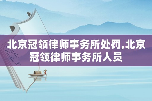 北京冠領(lǐng)律師事務(wù)所處罰,北京冠領(lǐng)律師事務(wù)所人員