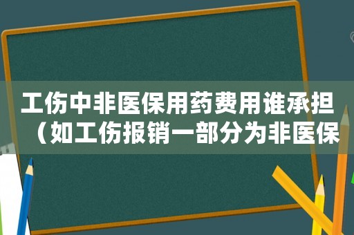 工傷中非醫(yī)保用藥費(fèi)用誰承擔(dān)（如工傷報(bào)銷一部分為非醫(yī)保那怎么辦）