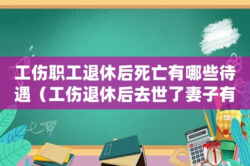 工傷職工退休后死亡有哪些待遇（工傷退休后去世了妻子有什么待遇）