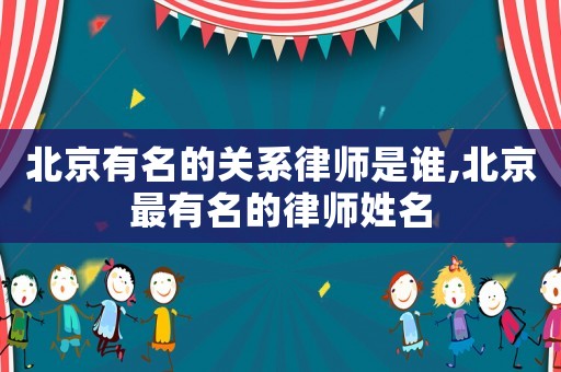 北京有名的關(guān)系律師是誰,北京最有名的律師姓名
