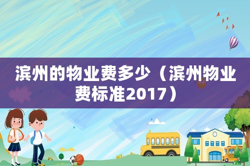 濱州的物業(yè)費(fèi)多少（濱州物業(yè)費(fèi)標(biāo)準(zhǔn)2017）