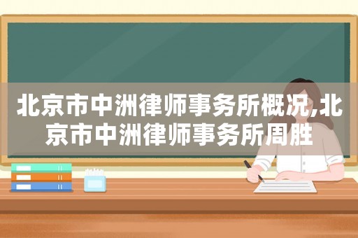 北京市中洲律師事務(wù)所概況,北京市中洲律師事務(wù)所周勝