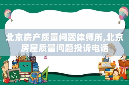 北京房產(chǎn)質(zhì)量問題律師所,北京房屋質(zhì)量問題投訴電話