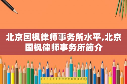 北京國楓律師事務(wù)所水平,北京國楓律師事務(wù)所簡介
