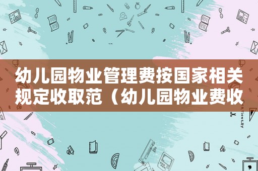 幼兒園物業(yè)管理費按國家相關(guān)規(guī)定收取范（幼兒園物業(yè)費收取標(biāo)準(zhǔn)）