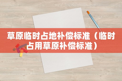 草原臨時(shí)占地補(bǔ)償標(biāo)準(zhǔn)（臨時(shí)占用草原補(bǔ)償標(biāo)準(zhǔn)）