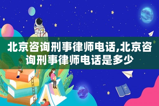 北京咨詢刑事律師電話,北京咨詢刑事律師電話是多少