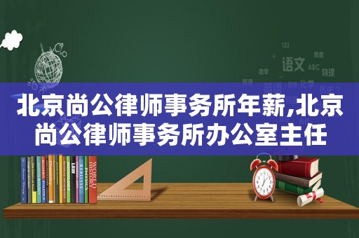 北京尚公律師事務所年薪,北京尚公律師事務所辦公室主任