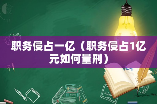 職務(wù)侵占一億（職務(wù)侵占1億元如何量刑）