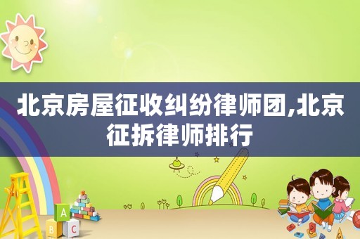 北京房屋征收糾紛律師團,北京征拆律師排行