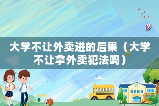 大學(xué)不讓外賣進(jìn)的后果（大學(xué)不讓拿外賣犯法嗎）