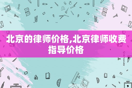 北京的律師價(jià)格,北京律師收費(fèi)指導(dǎo)價(jià)格