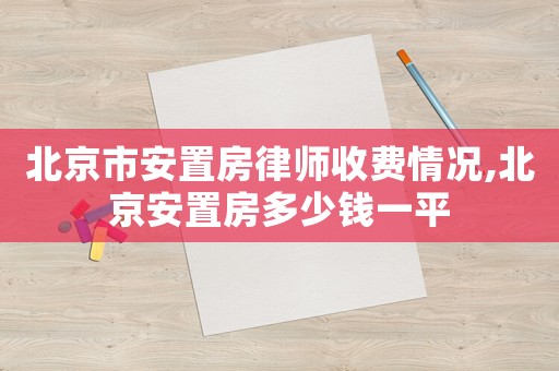 北京市安置房律師收費(fèi)情況,北京安置房多少錢一平
