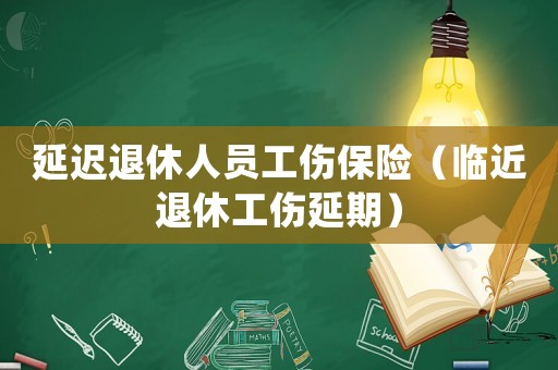 延遲退休人員工傷保險(xiǎn)（臨近退休工傷延期）
