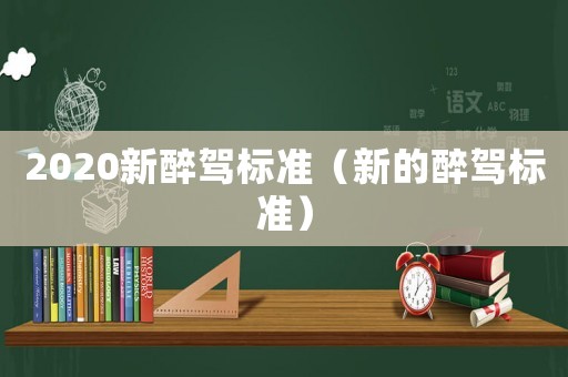 2020新醉駕標(biāo)準(zhǔn)（新的醉駕標(biāo)準(zhǔn)）