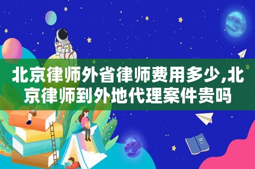 北京律師外省律師費用多少,北京律師到外地代理案件貴嗎