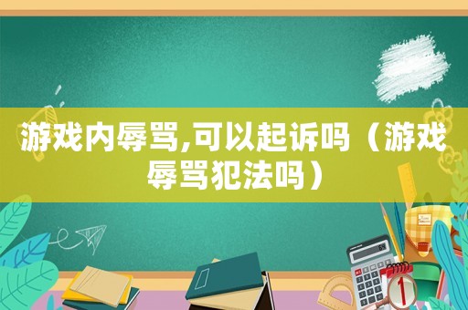 游戲內(nèi)辱罵,可以起訴嗎（游戲辱罵犯法嗎）