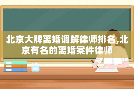 北京大牌離婚調(diào)解律師排名,北京有名的離婚案件律師