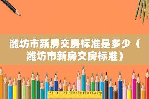 濰坊市新房交房標準是多少（濰坊市新房交房標準）