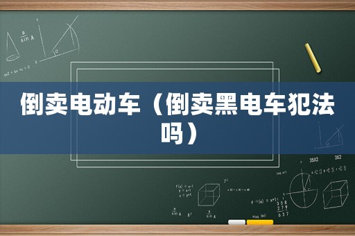 倒賣電動(dòng)車（倒賣黑電車犯法嗎）