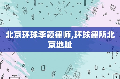 北京環(huán)球李穎律師,環(huán)球律所北京地址