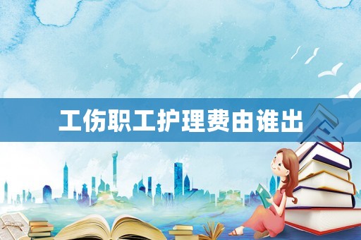 工傷職工護(hù)理費(fèi)由誰出