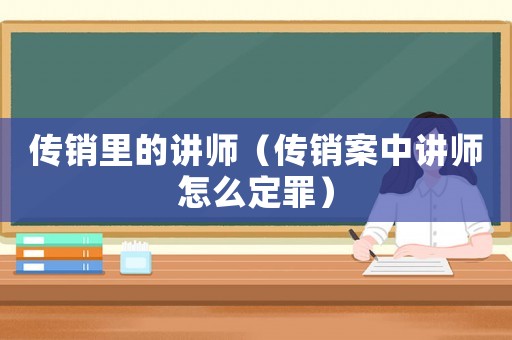 傳銷里的講師（傳銷案中講師怎么定罪）