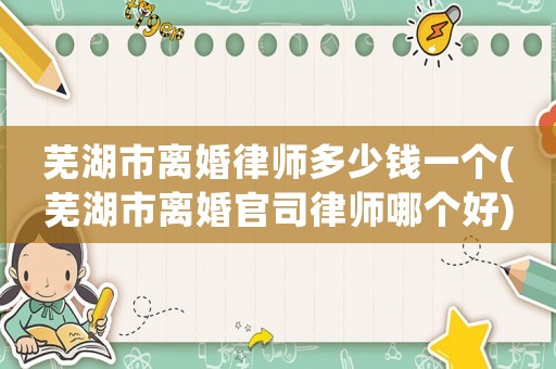 蕪湖市離婚律師多少錢一個(蕪湖市離婚官司律師哪個好)