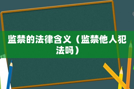 監(jiān)禁的法律含義（監(jiān)禁他人犯法嗎）