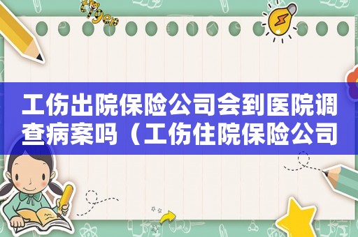 工傷出院保險公司會到醫(yī)院調(diào)查病案嗎（工傷住院保險公司要到醫(yī)院來調(diào)查嗎）