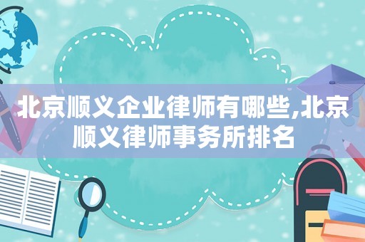 北京順義企業(yè)律師有哪些,北京順義律師事務所排名