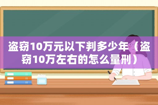 盜竊10萬元以下判多少年（盜竊10萬左右的怎么量刑）