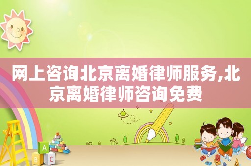 網(wǎng)上咨詢北京離婚律師服務,北京離婚律師咨詢免費