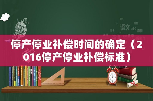 停產停業(yè)補償時間的確定（2016停產停業(yè)補償標準）