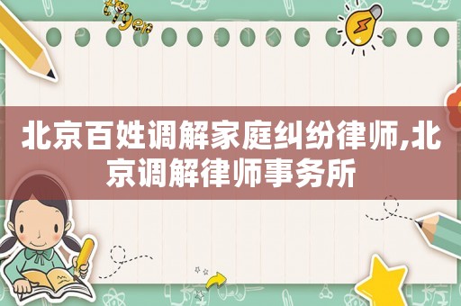 北京百姓調(diào)解家庭糾紛律師,北京調(diào)解律師事務(wù)所
