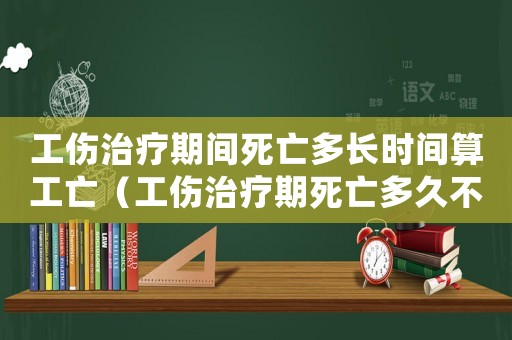 工傷治療期間死亡多長(zhǎng)時(shí)間算工亡（工傷治療期死亡多久不算工亡）