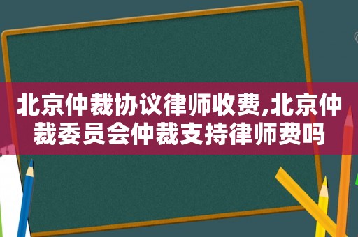 北京仲裁協(xié)議律師收費(fèi),北京仲裁委員會(huì)仲裁支持律師費(fèi)嗎