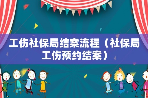 工傷社保局結(jié)案流程（社保局工傷預(yù)約結(jié)案）